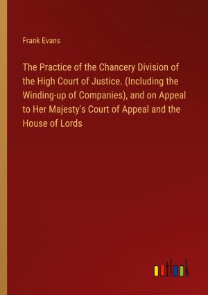 The Practice of the Chancery Division of the High Court of Justice. (Including the Winding-up of Companies), and on Appeal to Her Majesty's Court of Appeal and the House of Lords / Frank Evans / Buch