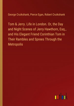 Tom & Jerry. Life in London. Or, the Day and Night Scenes of Jerry Hawthorn, Esq., and His Elegant Friend Corinthian Tom in Their Rambles and Sprees Through the Metropolis / George Cruikshank (u. a.)