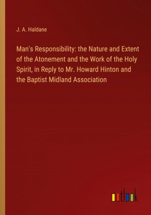 Man's Responsibility: the Nature and Extent of the Atonement and the Work of the Holy Spirit, in Reply to Mr. Howard Hinton and the Baptist Midland Association / J. A. Haldane / Taschenbuch / Englisch