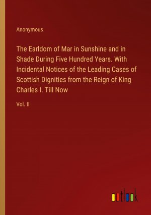 The Earldom of Mar in Sunshine and in Shade During Five Hundred Years. With Incidental Notices of the Leading Cases of Scottish Dignities from the Reign of King Charles I. Till Now / Vol. II / Buch