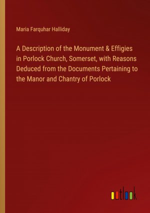 A Description of the Monument & Effigies in Porlock Church, Somerset, with Reasons Deduced from the Documents Pertaining to the Manor and Chantry of Porlock / Maria Farquhar Halliday / Taschenbuch