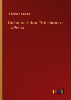 The American Irish and Their Influence on Irish Politics / Philip Henry Bagenal / Taschenbuch / Paperback / Englisch / 2024 / Outlook Verlag / EAN 9783385482166