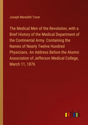 The Medical Men of the Revolution, with a Brief History of the Medical Department of the Continental Army. Containing the Names of Nearly Twelve Hundred Physicians. An Address Before the Alumni...