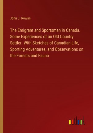 The Emigrant and Sportsman in Canada. Some Experiences of an Old Country Settler. With Sketches of Canadian Life, Sporting Adventures, and Observations on the Forests and Fauna / John J. Rowan / Buch