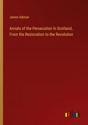 Annals of the Persecution In Scotland, From the Restoration to the Revolution / James Aikman / Taschenbuch / Paperback / Englisch / 2024 / Outlook Verlag / EAN 9783385129733