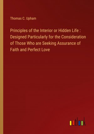 Principles of the Interior or Hidden Life : Designed Particularly for the Consideration of Those Who are Seeking Assurance of Faith and Perfect Love / Thomas C. Upham / Taschenbuch / Paperback / 2024