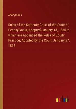 Rules of the Supreme Court of the State of Pennsylvania, Adopted January 13, 1865 to which are Appended the Rules of Equity Practice, Adopted by the Court, January 27, 1865 / Anonymous / Taschenbuch