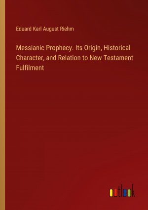 Messianic Prophecy. Its Origin, Historical Character, and Relation to New Testament Fulfilment / Eduard Karl August Riehm / Taschenbuch / Paperback / Englisch / 2024 / Outlook Verlag