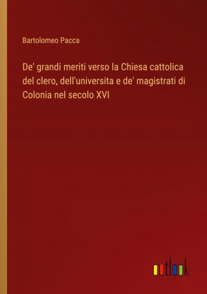 De' grandi meriti verso la Chiesa cattolica del clero, dell'universita e de' magistrati di Colonia nel secolo XVI / Bartolomeo Pacca / Taschenbuch / Paperback / Italienisch / 2024 / Outlook Verlag