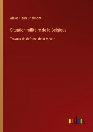 Situation militaire de la Belgique / Travaux de défense de la Meuse / Alexis Henri Brialmont / Taschenbuch / Paperback / Französisch / 2024 / Outlook Verlag / EAN 9783385074712