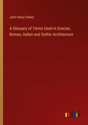 A Glossary of Terms Used in Grecian, Roman, Italian and Gothic Architecture / John Henry Parker / Taschenbuch / Paperback / Englisch / 2024 / Outlook Verlag / EAN 9783385262584