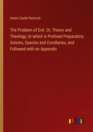 The Problem of Evil. Or, Theory and Theology, to which is Prefixed Preparatory Axioms, Queries and Corollaries, and Followed with an Appendix / Ames Castle Pennock / Taschenbuch / Paperback / Englisch