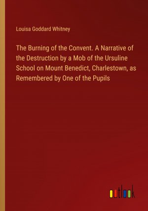 The Burning of the Convent. A Narrative of the Destruction by a Mob of the Ursuline School on Mount Benedict, Charlestown, as Remembered by One of the Pupils / Louisa Goddard Whitney / Taschenbuch