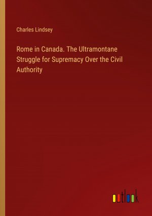 Rome in Canada. The Ultramontane Struggle for Supremacy Over the Civil Authority / Charles Lindsey / Taschenbuch / Paperback / Englisch / 2024 / Outlook Verlag / EAN 9783385556041