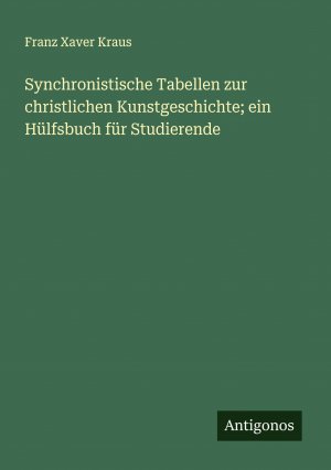 Synchronistische Tabellen zur christlichen Kunstgeschichte; ein Hülfsbuch für Studierende / Franz Xaver Kraus / Taschenbuch / Paperback / 296 S. / Deutsch / 2024 / Antigonos Verlag / EAN 9783386946728