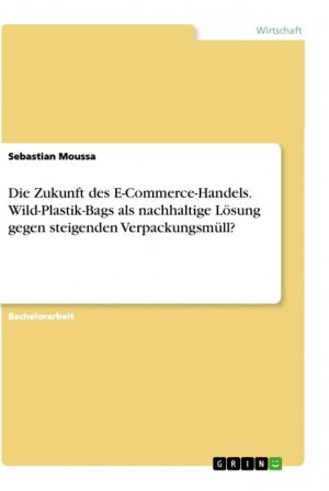 Die Zukunft des E-Commerce-Handels. Wild-Plastik-Bags als nachhaltige Lösung gegen steigenden Verpackungsmüll? / Sebastian Moussa / Taschenbuch / Paperback / 56 S. / Deutsch / 2021 / GRIN Verlag