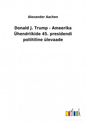 Donald J. Trump - Ameerika Ühendriikide 45. presidendi poliitiline ülevaade / Alexander Aachen / Taschenbuch / Paperback / Kartoniert Broschiert / Estnisch / 2022 / Outlook Verlag / EAN 9783752460063