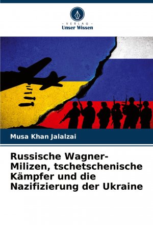 Russische Wagner-Milizen, tschetschenische Kämpfer und die Nazifizierung der Ukraine / Musa Khan Jalalzai / Taschenbuch / Paperback / 292 S. / Deutsch / 2022 / Verlag Unser Wissen / EAN 9786204667393