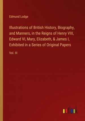 Illustrations of British History, Biography, and Manners, in the Reigns of Henry VIII, Edward VI, Mary, Elizabeth, & James I, Exhibited in a Series of Original Papers / Vol. III / Edmund Lodge / Buch