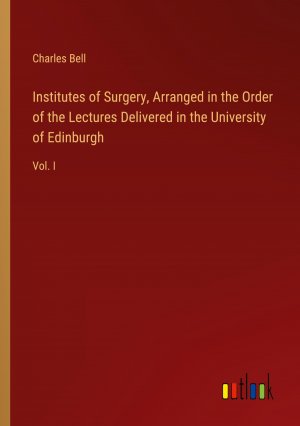 Institutes of Surgery, Arranged in the Order of the Lectures Delivered in the University of Edinburgh / Vol. I / Charles Bell / Taschenbuch / Paperback / Englisch / 2024 / Outlook Verlag