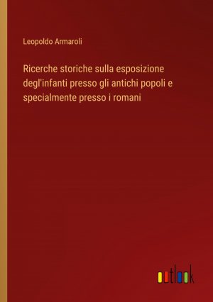 Ricerche storiche sulla esposizione degl'infanti presso gli antichi popoli e specialmente presso i romani / Leopoldo Armaroli / Taschenbuch / Paperback / Italienisch / 2024 / Outlook Verlag