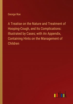 A Treatise on the Nature and Treatment of Hooping-Cough, and Its Complications: Illustrated by Cases; with An Appendix, Containing Hints on the Management of Children / George Roe / Taschenbuch / 2024