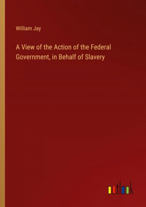 A View of the Action of the Federal Government, in Behalf of Slavery / William Jay / Taschenbuch / Paperback / Englisch / 2024 / Outlook Verlag / EAN 9783385139152