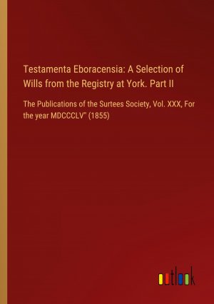 Testamenta Eboracensia: A Selection of Wills from the Registry at York. Part II / The Publications of the Surtees Society, Vol. XXX, For the year MDCCCLV" (1855) / Outlook Verlag / Taschenbuch / 2024