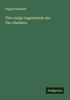 Über einige Gegenstände des Tao-Glaubens / August Pfizmaier / Taschenbuch / Paperback / 92 S. / Deutsch / 2024 / Antigonos Verlag / EAN 9783386351522