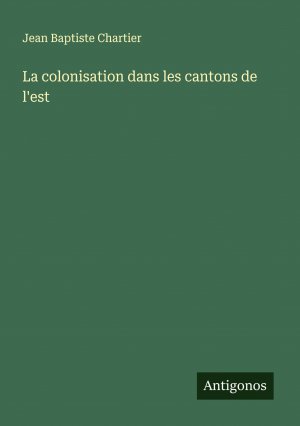 La colonisation dans les cantons de l'est / Jean Baptiste Chartier / Taschenbuch / Französisch / 2024 / Antigonos Verlag / EAN 9783388139449