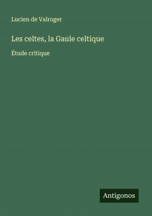 Les celtes, la Gaule celtique / Étude critique / Lucien De Valroger / Taschenbuch / Französisch / 2024 / Antigonos Verlag / EAN 9783388161839