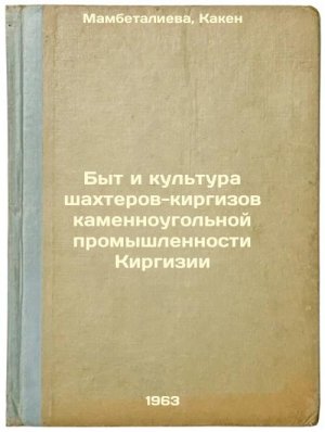 Byt i kul'tura shakhterov-kirgizov kamennougol'noy promyshlennosti Kirgizii. ...