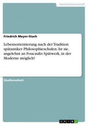 Lebensorientierung nach der Tradition spätantiker Philosophieschulen. Ist sie, angelehnt an Foucaults Spätwerk, in der Moderne möglich?