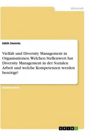 Vielfalt und Diversity Management in Organisationen. Welchen Stellenwert hat Diversity Management in der Sozialen Arbeit und welche Kompetenzen werden benötigt?