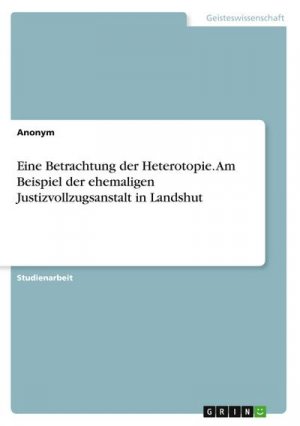 Eine Betrachtung der Heterotopie. Am Beispiel der ehemaligen Justizvollzugsanstalt in Landshut