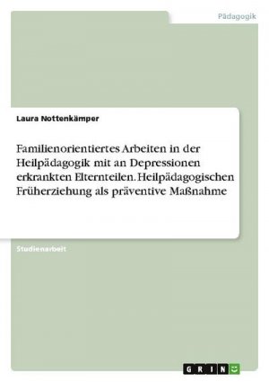 Familienorientiertes Arbeiten in der Heilpädagogik mit an Depressionen erkrankten Elternteilen. Heilpädagogischen Früherziehung als präventive Maßnahme