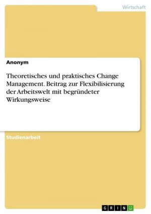 Theoretisches und praktisches Change Management. Beitrag zur Flexibilisierung der Arbeitswelt mit begründeter Wirkungsweise