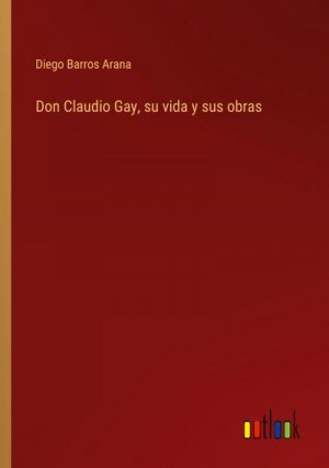 Don Claudio Gay, su vida y sus obras