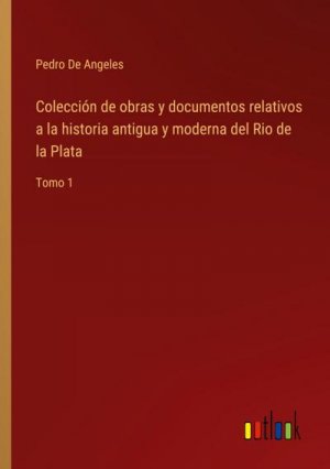 Colección de obras y documentos relativos a la historia antigua y moderna del Rio de la Plata