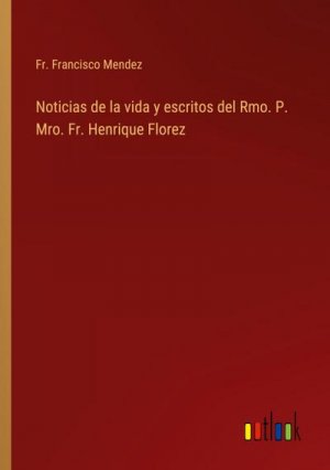 Noticias de la vida y escritos del Rmo. P. Mro. Fr. Henrique Florez