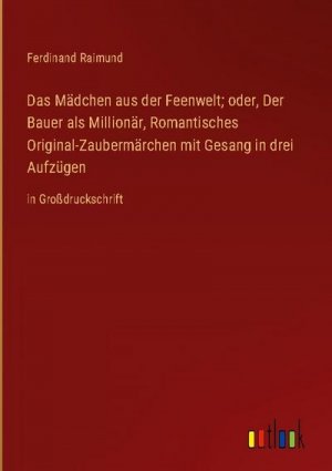 Das Mädchen aus der Feenwelt; oder, Der Bauer als Millionär, Romantisches Original-Zaubermärchen mit Gesang in drei Aufzügen