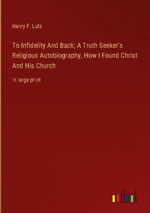 To Infidelity And Back; A Truth Seeker's Religious Autobiography, How I Found Christ And His Church