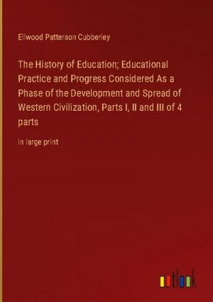 The History of Education; Educational Practice and Progress Considered As a Phase of the Development and Spread of Western Civilization, Parts I, II and III of 4 parts