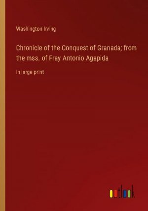 Chronicle of the Conquest of Granada; from the mss. of Fray Antonio Agapida