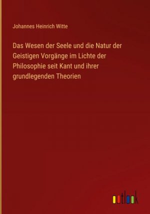 Das Wesen der Seele und die Natur der Geistigen Vorgänge im Lichte der Philosophie seit Kant und ihrer grundlegenden Theorien