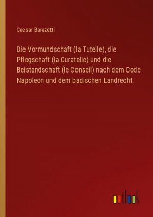 Die Vormundschaft (la Tutelle), die Pflegschaft (la Curatelle) und die Beistandschaft (le Conseil) nach dem Code Napoleon und dem badischen Landrecht