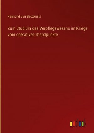 Zum Studium des Verpflegswesens im Kriege vom operativen Standpunkte