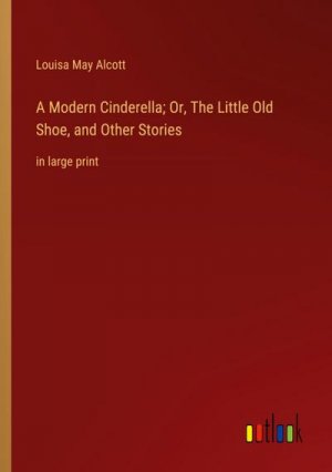 A Modern Cinderella; Or, The Little Old Shoe, and Other Stories