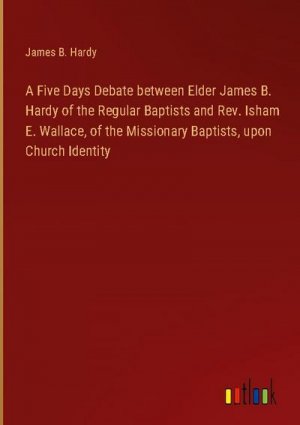 A Five Days Debate between Elder James B. Hardy of the Regular Baptists and Rev. Isham E. Wallace, of the Missionary Baptists, upon Church Identity