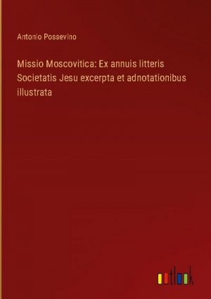 Missio Moscovitica: Ex annuis litteris Societatis Jesu excerpta et adnotationibus illustrata